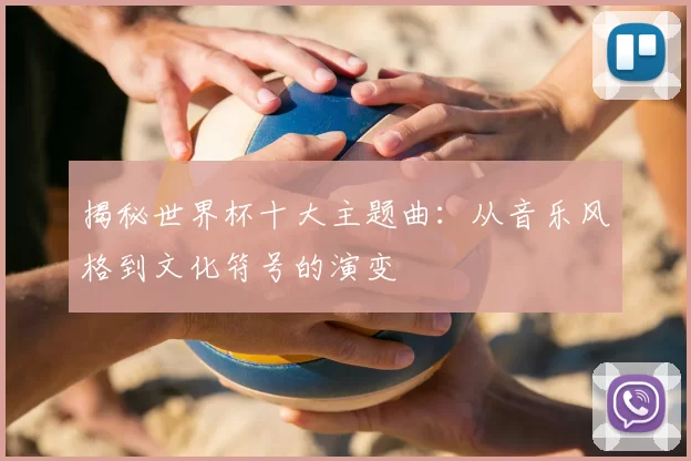 揭秘世界杯十大主题曲:从音乐风格到文化符号的演变