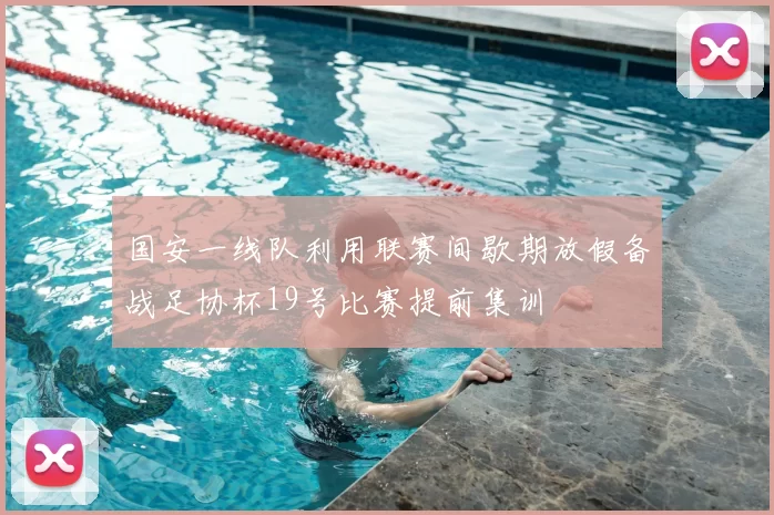国安一线队利用联赛间歇期放假备战足协杯19号比赛提前集训