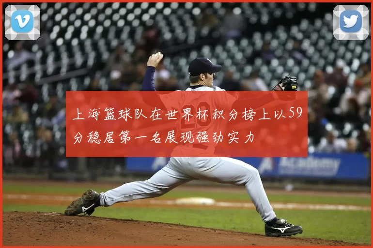上海篮球队在世界杯积分榜上以59分稳居第一名展现强劲实力
