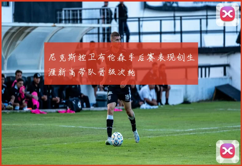 尼克斯控卫布伦森季后赛表现创生涯新高带队晋级次轮