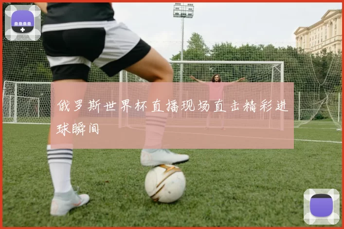 俄罗斯世界杯直播现场直击精彩进球瞬间