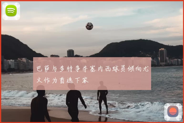 巴萨与多特争夺塞内西球员倾向尤文作为首选下家