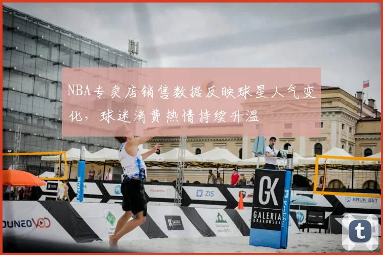 NBA专卖店销售数据反映球星人气变化，球迷消费热情持续升温