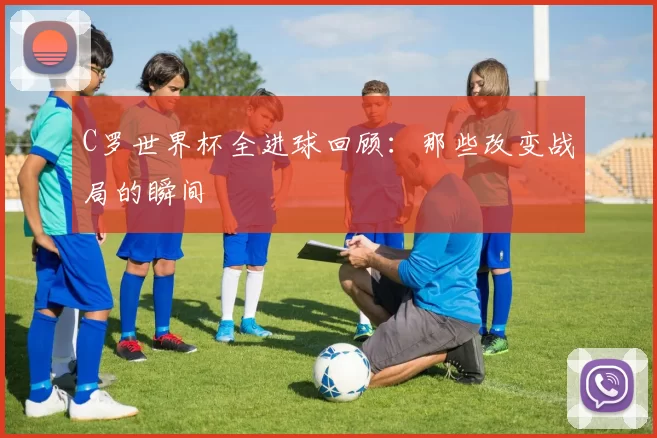 C罗世界杯全进球回顾:那些改变战局的瞬间