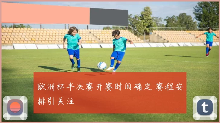 欧洲杯半决赛开赛时间确定 赛程安排引关注