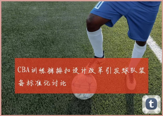 CBA训练裤排扣设计改革引发球队装备标准化讨论