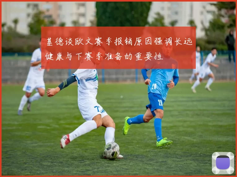 基德谈欧文赛季报销原因强调长远健康与下赛季准备的重要性