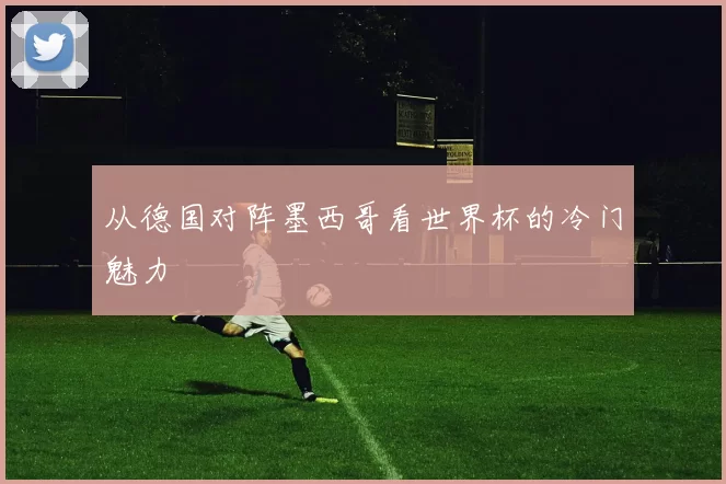 从德国对阵墨西哥看世界杯的冷门魅力