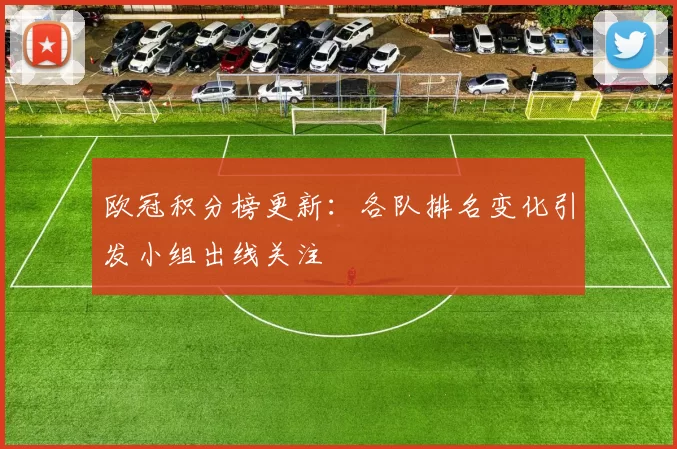 欧冠积分榜更新:各队排名变化引发小组出线关注
