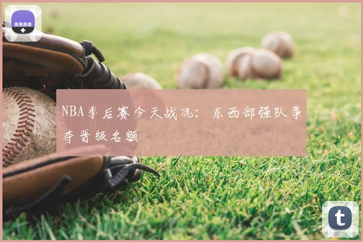 NBA季后赛今天战况:东西部强队争夺晋级名额