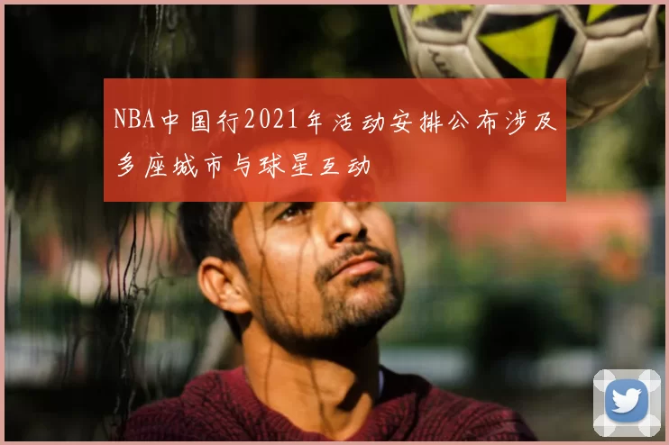 NBA中国行2021年活动安排公布涉及多座城市与球星互动