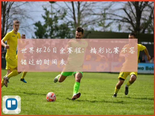 世界杯26日全赛程：精彩比赛不容错过的时间表