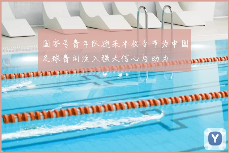 国字号青年队迎来丰收季节为中国足球青训注入强大信心与动力