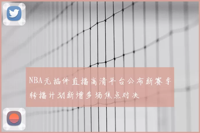 NBA无插件直播高清平台公布新赛季转播计划新增多场焦点对决
