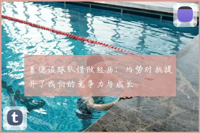 基德谈球队惜败经历：均势对抗提升了我们的竞争力与成长