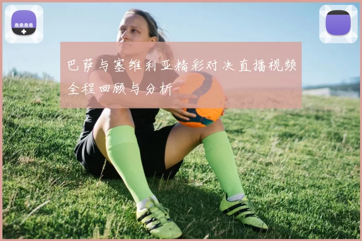 巴萨与塞维利亚精彩对决直播视频全程回顾与分析