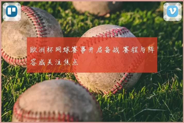欧洲杯网球赛事开启备战 赛程与阵容成关注焦点