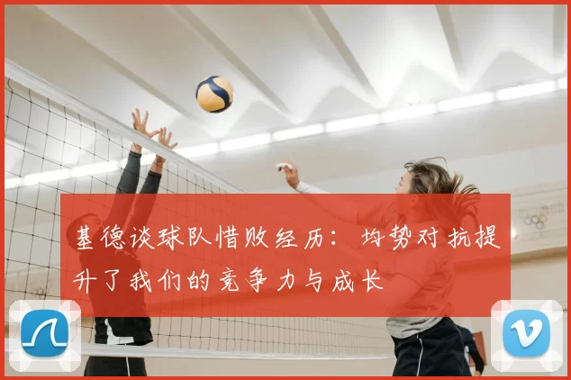 基德谈球队惜败经历:均势对抗提升了我们的竞争力与成长