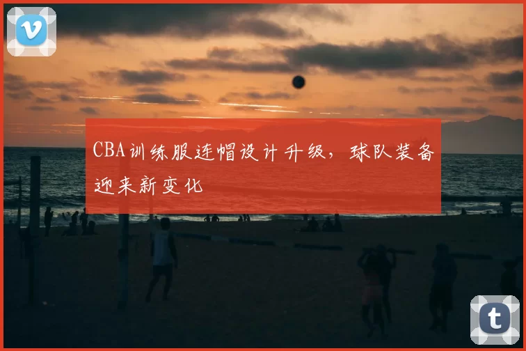 CBA训练服连帽设计升级,球队装备迎来新变化