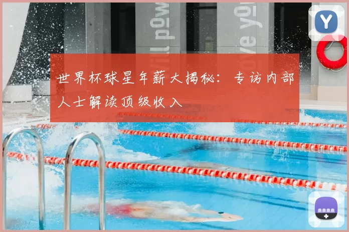 世界杯球星年薪大揭秘：专访内部人士解读顶级收入