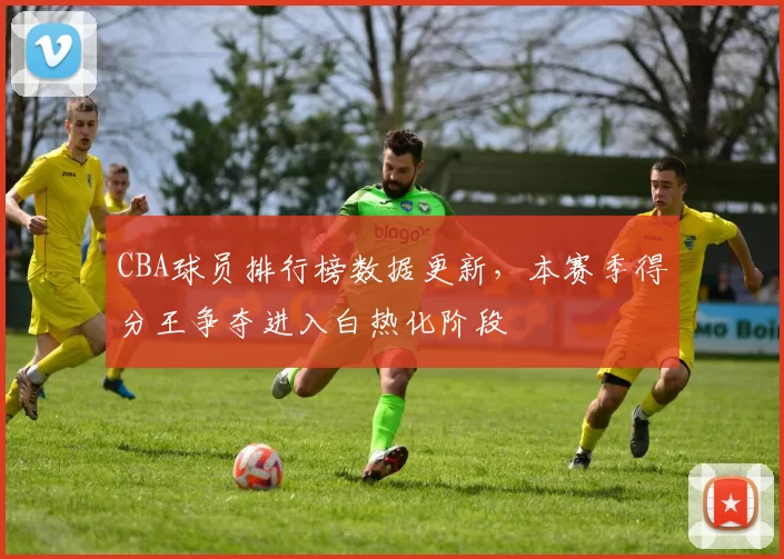 CBA球员排行榜数据更新,本赛季得分王争夺进入白热化阶段