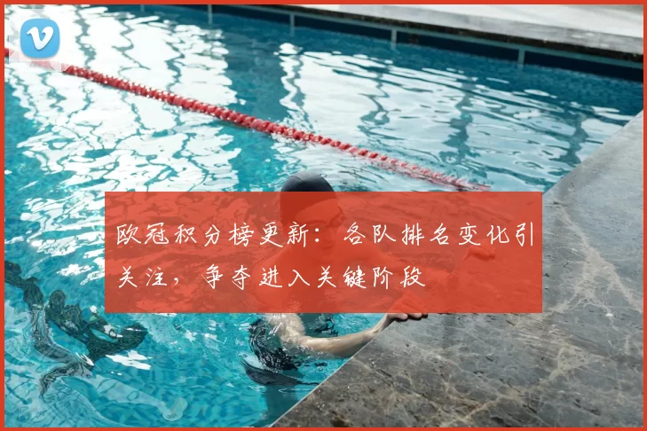 欧冠积分榜更新：各队排名变化引关注，争夺进入关键阶段