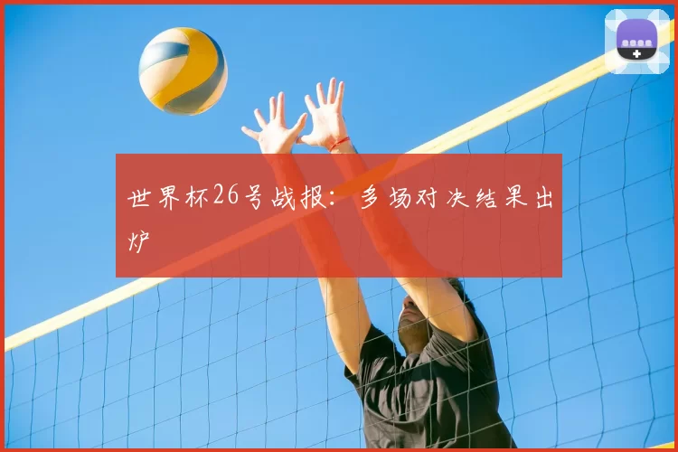 世界杯26号战报:多场对决结果出炉