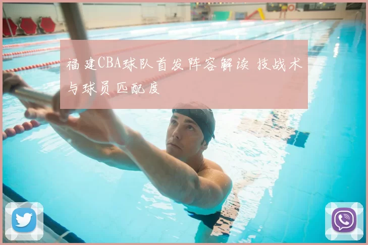 福建CBA球队首发阵容解读 技战术与球员匹配度