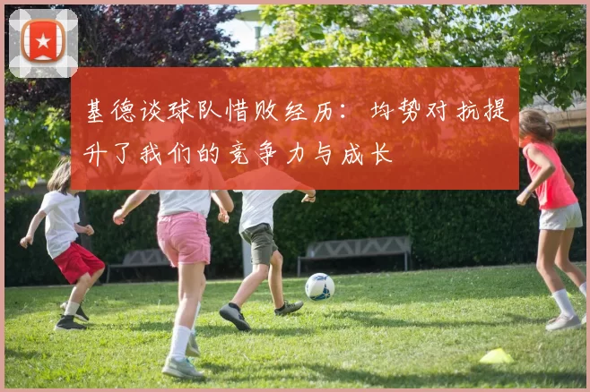 基德谈球队惜败经历:均势对抗提升了我们的竞争力与成长