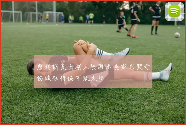 詹姆斯复出湖人险胜尼克斯东契奇伤缺独行侠不敌太阳