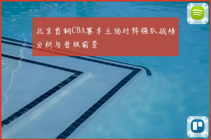 北京首钢CBA赛季主场对阵强队战绩分析与晋级前景