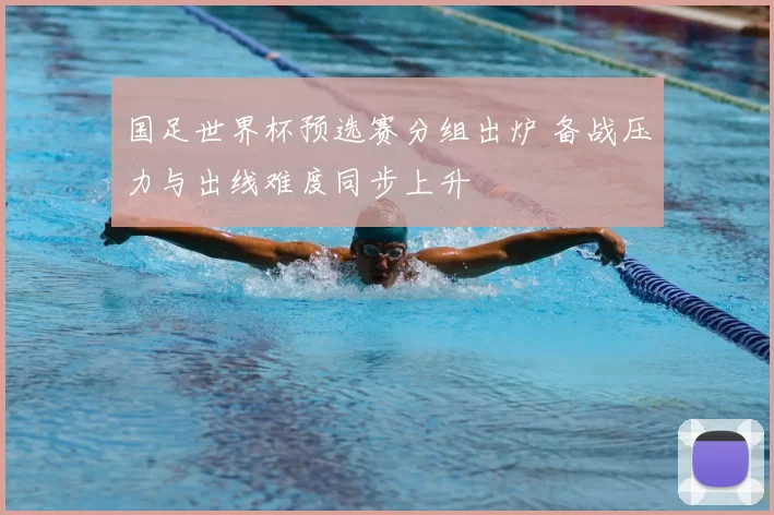国足世界杯预选赛分组出炉 备战压力与出线难度同步上升