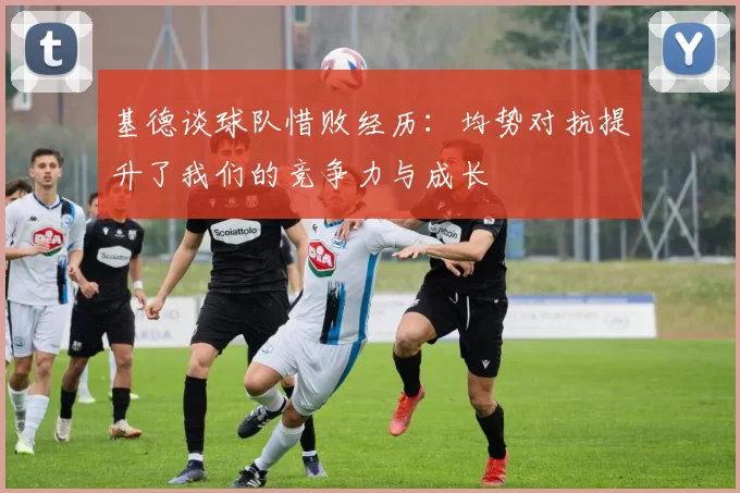 基德谈球队惜败经历:均势对抗提升了我们的竞争力与成长