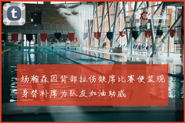 杨瀚森因背部拉伤缺席比赛便装现身替补席为队友加油助威