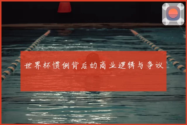 世界杯惯例背后的商业逻辑与争议