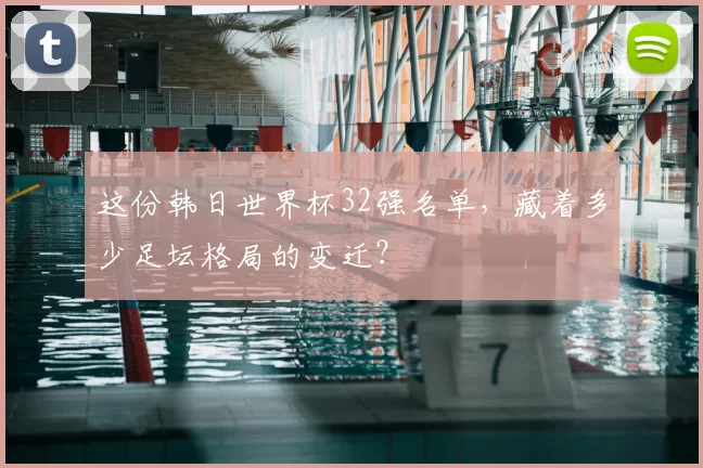 这份韩日世界杯32强名单,藏着多少足坛格局的变迁?