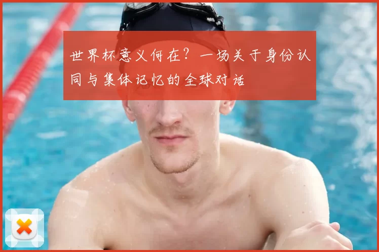 世界杯意义何在？一场关于身份认同与集体记忆的全球对话