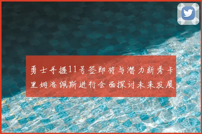 勇士手握11号签即将与潜力新秀卡里姆洛佩斯进行会面探讨未来发展