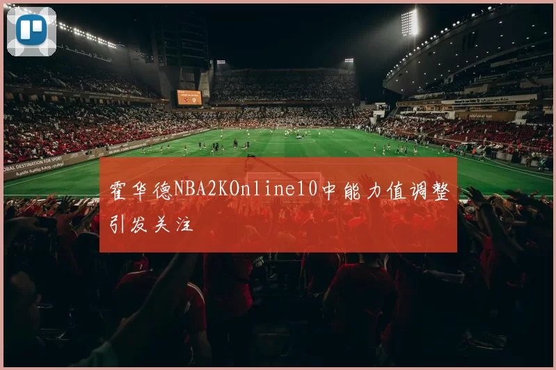 霍华德NBA2KOnline10中能力值调整引发关注