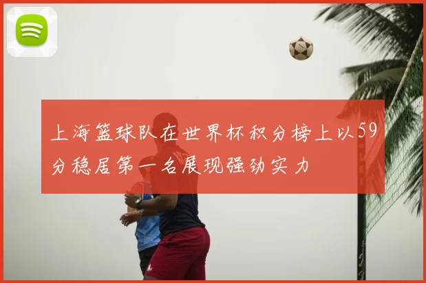 上海篮球队在世界杯积分榜上以59分稳居第一名展现强劲实力