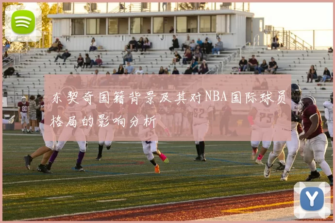 东契奇国籍背景及其对NBA国际球员格局的影响分析