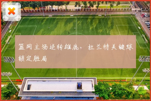 篮网主场逆转雄鹿，杜兰特关键球锁定胜局