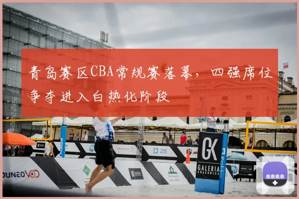 青岛赛区CBA常规赛落幕,四强席位争夺进入白热化阶段