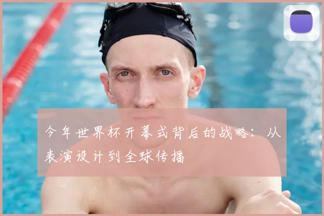 今年世界杯开幕式背后的战略:从表演设计到全球传播