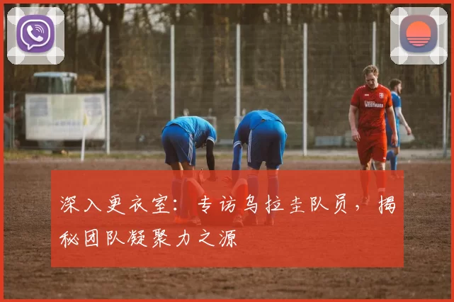 深入更衣室:专访乌拉圭队员,揭秘团队凝聚力之源