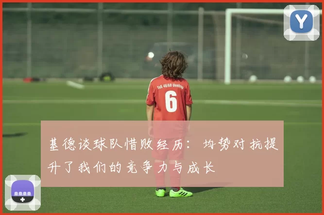 基德谈球队惜败经历:均势对抗提升了我们的竞争力与成长