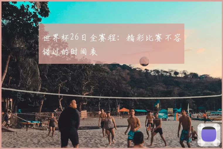 世界杯26日全赛程：精彩比赛不容错过的时间表