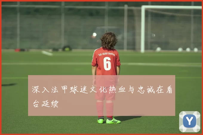 深入法甲球迷文化热血与忠诚在看台延续