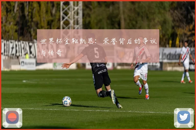 世界杯金靴凯恩:荣誉背后的争议与传奇