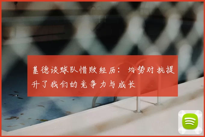 基德谈球队惜败经历:均势对抗提升了我们的竞争力与成长